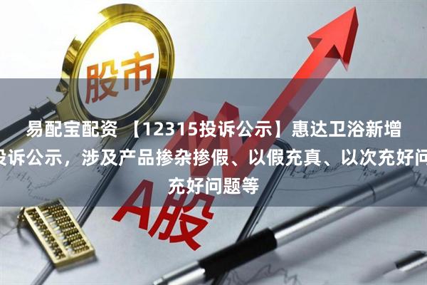 易配宝配资 【12315投诉公示】惠达卫浴新增2件投诉公示，涉及产品掺杂掺假、以假充真、以次充好问题等