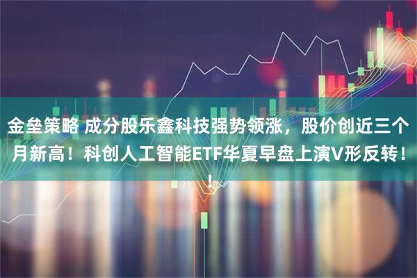 金垒策略 成分股乐鑫科技强势领涨，股价创近三个月新高！科创人工智能ETF华夏早盘上演V形反转！