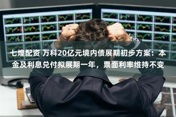 七煌配资 万科20亿元境内债展期初步方案：本金及利息兑付拟展期一年，票面利率维持不变