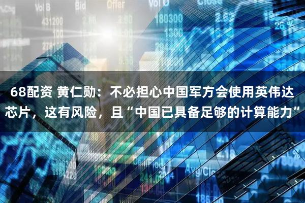 68配资 黄仁勋：不必担心中国军方会使用英伟达芯片，这有风险，且“中国已具备足够的计算能力”