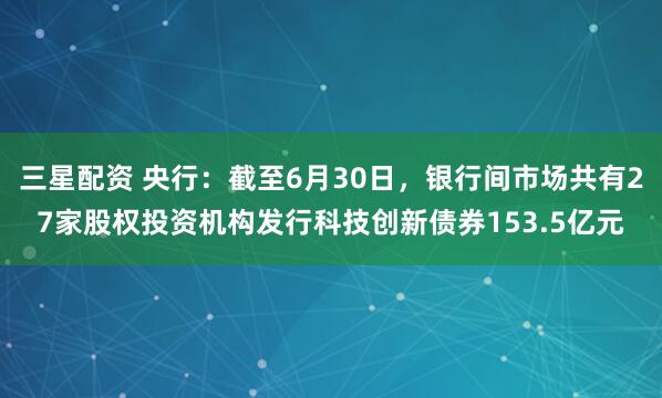 三星配资 央行：截至6月30日，银行间市场共有27家股权投资机构发行科技创新债券153.5亿元